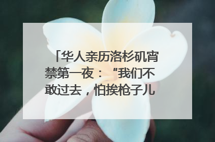 华人亲历洛杉矶宵禁第一夜：“我们不敢过去，怕挨枪子儿”｜封面头条