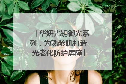 华妍光钥御光系列，为熟龄肌打造光老化防护屏障