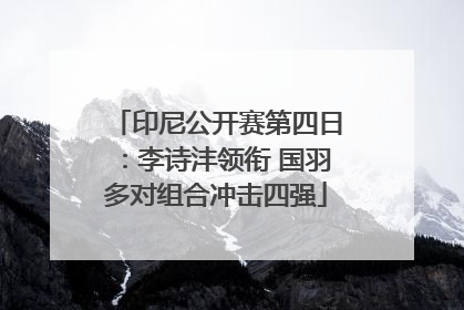 印尼公开赛第四日：李诗沣领衔 国羽多对组合冲击四强