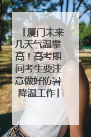 厦门未来几天气温攀高！高考期间考生要注意做好防暑降温工作