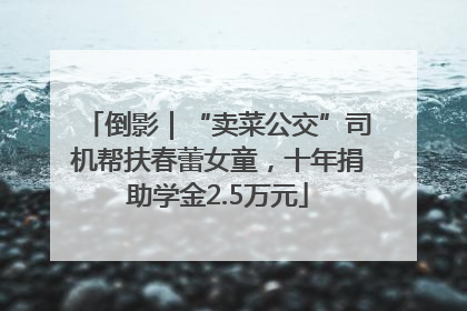 倒影｜“卖菜公交”司机帮扶春蕾女童，十年捐助学金2.5万元