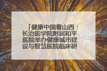 健康中国看山西：长治医学院附属和平医院举办健康城市建设与智慧医院临床研究能力提升交流会