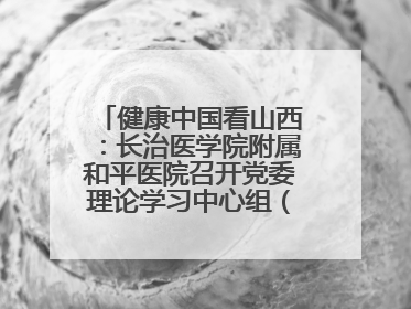 健康中国看山西：长治医学院附属和平医院召开党委理论学习中心组（扩大）学习会