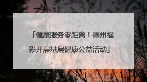 健康服务零距离！德州福彩开展基层健康公益活动