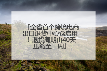 全省首个跨境电商出口退货中心仓启用！退货周期由40天压缩至一周