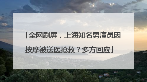 全网刷屏，上海知名男演员因按摩被送医抢救？多方回应