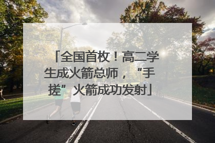 全国首枚！高二学生成火箭总师，“手搓”火箭成功发射