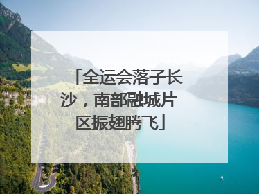 全运会落子长沙，南部融城片区振翅腾飞