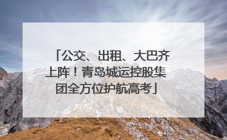公交、出租、大巴齐上阵！青岛城运控股集团全方位护航高考