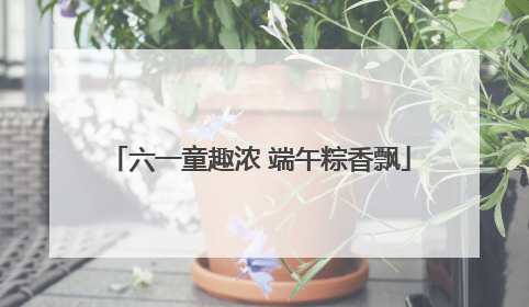 六一童趣浓 端午粽香飘