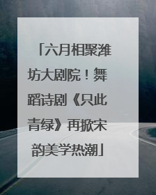 六月相聚潍坊大剧院！舞蹈诗剧《只此青绿》再掀宋韵美学热潮