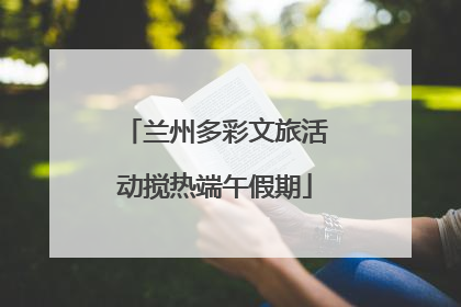 兰州多彩文旅活动搅热端午假期