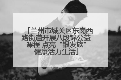 兰州市城关区东岗西路街道开展八段锦公益课程 点亮“银发族”健康活力生活