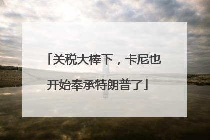 关税大棒下，卡尼也开始奉承特朗普了