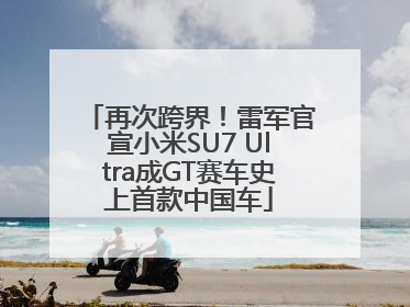 再次跨界！雷军官宣小米SU7 Ultra成GT赛车史上首款中国车