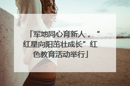 军地同心育新人，“红星向阳茁壮成长”红色教育活动举行