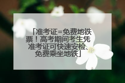 准考证=免费地铁票！高考期间考生凭准考证可快速安检、免费乘坐地铁