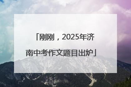 刚刚，2025年济南中考作文题目出炉