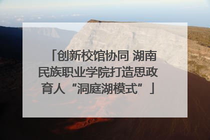 创新校馆协同 湖南民族职业学院打造思政育人“洞庭湖模式”