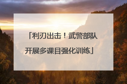利刃出击！武警部队开展多课目强化训练