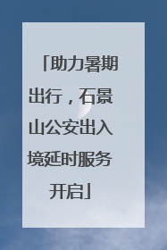 助力暑期出行，石景山公安出入境延时服务开启