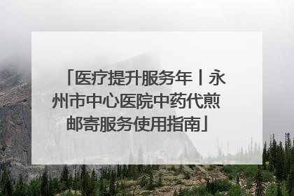 医疗提升服务年丨永州市中心医院中药代煎邮寄服务使用指南