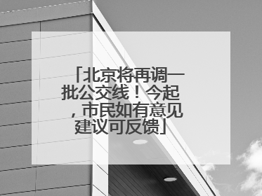 北京将再调一批公交线！今起，市民如有意见建议可反馈