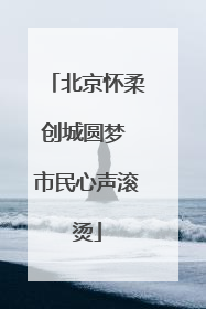北京怀柔创城圆梦 市民心声滚烫