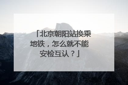 北京朝阳站换乘地铁，怎么就不能安检互认？