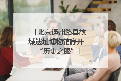 北京通州路县故城遗址博物馆睁开“历史之眼”