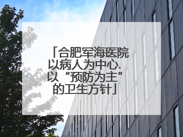 合肥军海医院以病人为中心.以“预防为主”的卫生方针