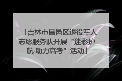 吉林市昌邑区退役军人志愿服务队开展“迷彩护航·助力高考”活动