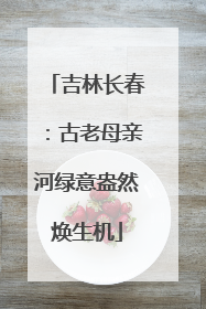 吉林长春：古老母亲河绿意盎然焕生机
