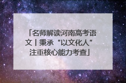 名师解读河南高考语文丨秉承“以文化人” 注重核心能力考查