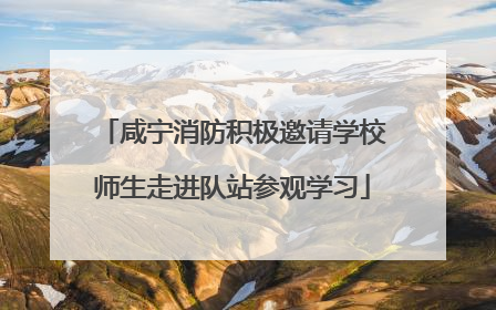 咸宁消防积极邀请学校师生走进队站参观学习