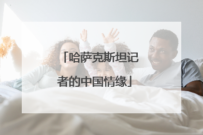 哈萨克斯坦记者的中国情缘