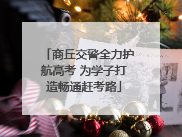 商丘交警全力护航高考 为学子打造畅通赶考路