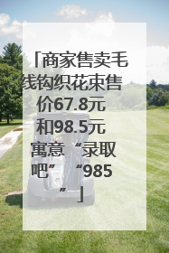 商家售卖毛线钩织花束售价67.8元和98.5元 寓意“录取吧”“985”