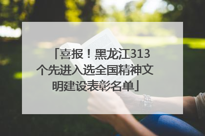喜报！黑龙江313个先进入选全国精神文明建设表彰名单