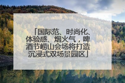 国际范、时尚化、体验感、烟火气，啤酒节崂山会场将打造沉浸式双场景园区