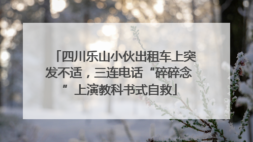 四川乐山小伙出租车上突发不适，三连电话“碎碎念”上演教科书式自救