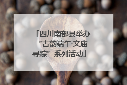四川南部县举办“古韵端午·文庙寻踪”系列活动