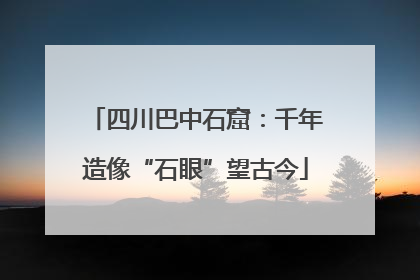 四川巴中石窟：千年造像“石眼”望古今