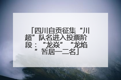 四川自贡征集“川超”队名进入投票阶段：“龙焱”“龙焰”暂居一二名
