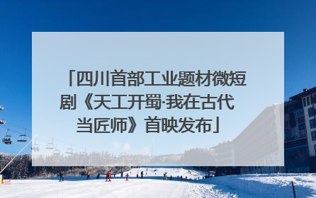 四川首部工业题材微短剧《天工开蜀·我在古代当匠师》首映发布