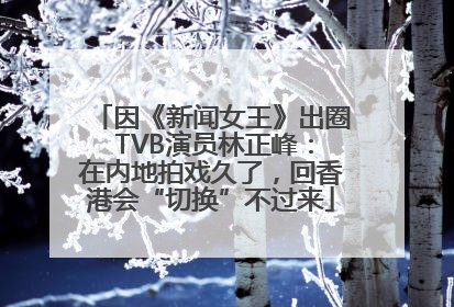 因《新闻女王》出圈 TVB演员林正峰：在内地拍戏久了，回香港会“切换”不过来