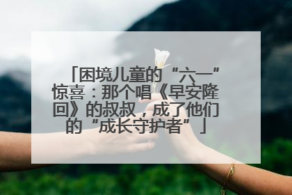 困境儿童的“六一”惊喜：那个唱《早安隆回》的叔叔，成了他们的“成长守护者”