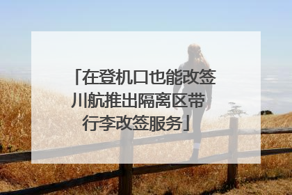 在登机口也能改签 川航推出隔离区带行李改签服务