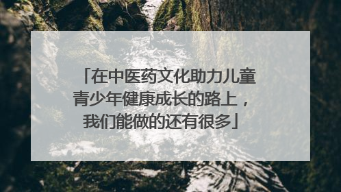 在中医药文化助力儿童青少年健康成长的路上，我们能做的还有很多