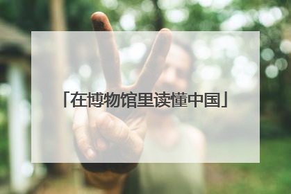 在博物馆里读懂中国